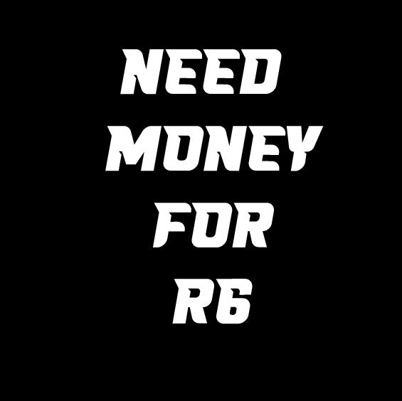 NEED MONEY FOR R6